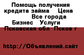 Помощь получения кредита,займа. › Цена ­ 1 000 - Все города Бизнес » Услуги   . Псковская обл.,Псков г.